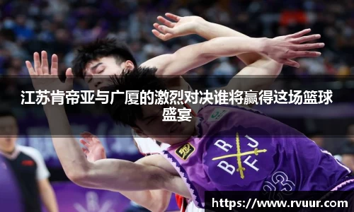 江苏肯帝亚与广厦的激烈对决谁将赢得这场篮球盛宴