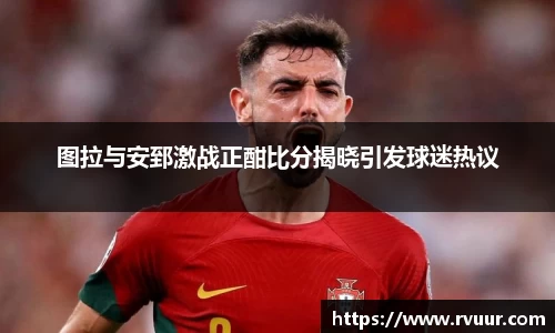 图拉与安郅激战正酣比分揭晓引发球迷热议